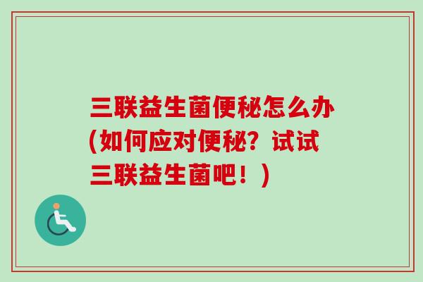 三联益生菌怎么办(如何应对？试试三联益生菌吧！)