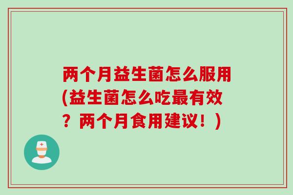 两个月益生菌怎么服用(益生菌怎么吃有效？两个月食用建议！)