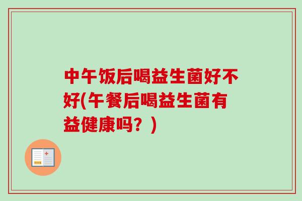 中午饭后喝益生菌好不好(午餐后喝益生菌有益健康吗？)