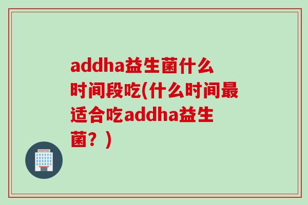 addha益生菌什么时间段吃(什么时间适合吃addha益生菌?) addha益生菌什么时间段吃(什么时间适合吃addha益生菌?)