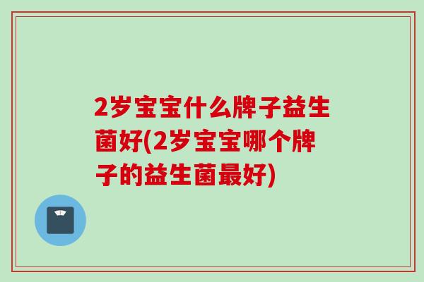 2岁宝宝什么牌子益生菌好(2岁宝宝哪个牌子的益生菌好) 2岁宝宝什么牌子益生菌好(2岁宝宝哪个牌子的益生菌好)