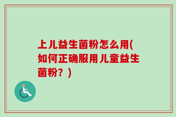 上儿益生菌粉怎么用(如何正确服用儿童益生菌粉？)