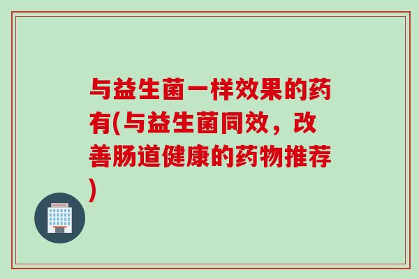 与益生菌一样效果的药有(与益生菌同效,改善肠道健康的推荐) 与益生菌一样效果的药有(与益生菌同效,改善肠道健康的推荐)