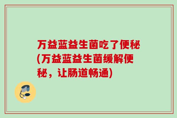 万益蓝益生菌吃了(万益蓝益生菌缓解，让肠道畅通)