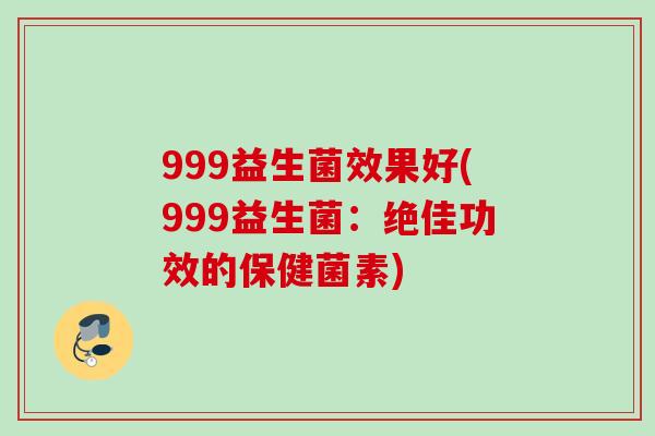 999益生菌效果好(999益生菌：绝佳功效的保健菌素)