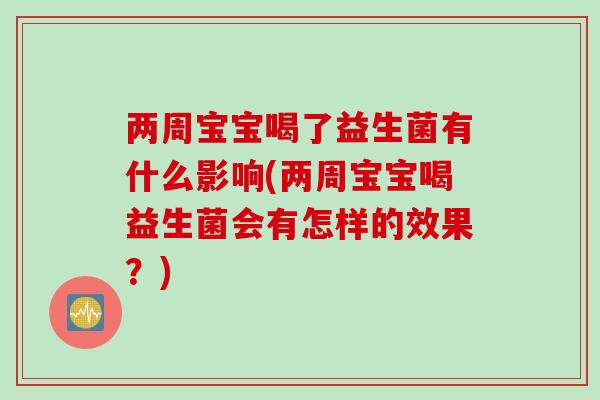 两周宝宝喝了益生菌有什么影响(两周宝宝喝益生菌会有怎样的效果？)