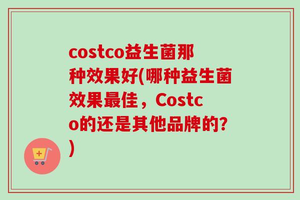 costco益生菌那种效果好(哪种益生菌效果佳，Costco的还是其他品牌的？)