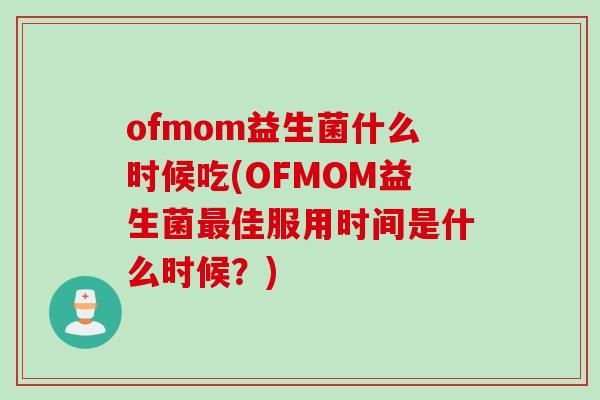 ofmom益生菌什么时候吃(OFMOM益生菌佳服用时间是什么时候?) ofmom益生菌什么时候吃(OFMOM益生菌佳服用时间是什么时候?)