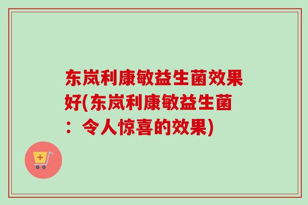 东岚利康敏益生菌效果好(东岚利康敏益生菌：令人惊喜的效果)