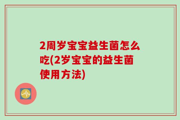 2周岁宝宝益生菌怎么吃(2岁宝宝的益生菌使用方法)