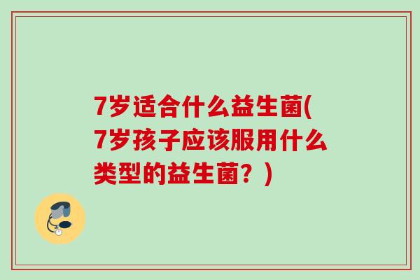 7岁适合什么益生菌(7岁孩子应该服用什么类型的益生菌?) 7岁适合什么益生菌(7岁孩子应该服用什么类型的益生菌?)