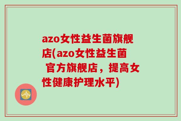 azo女性益生菌旗舰店(azo女性益生菌 官方旗舰店，提高女性健康护理水平)