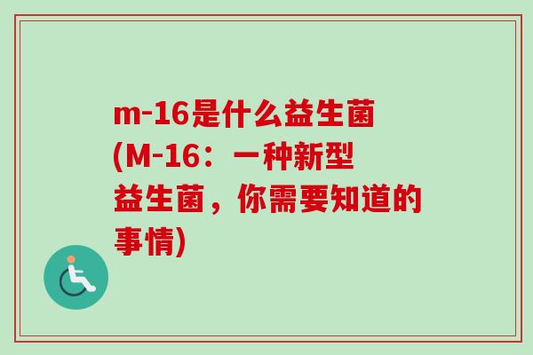 m-16是什么益生菌(M-16:一种新型益生菌,你需要知道的事情) m-16是什么益生菌(M-16:一种新型益生菌,你需要知道的事情)