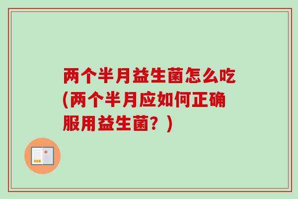 两个半月益生菌怎么吃(两个半月应如何正确服用益生菌?) 两个半月益生菌怎么吃(两个半月应如何正确服用益生菌?)