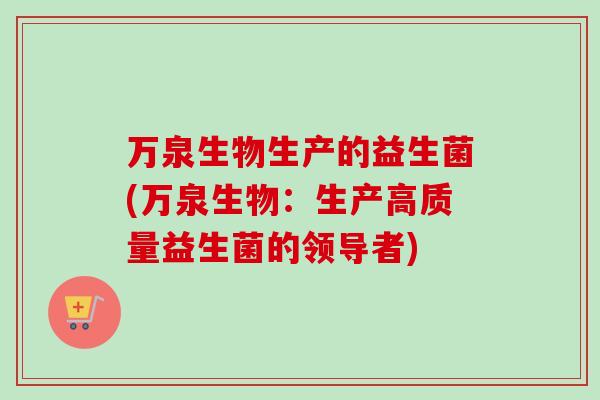 万泉生物生产的益生菌(万泉生物：生产高质量益生菌的领导者)