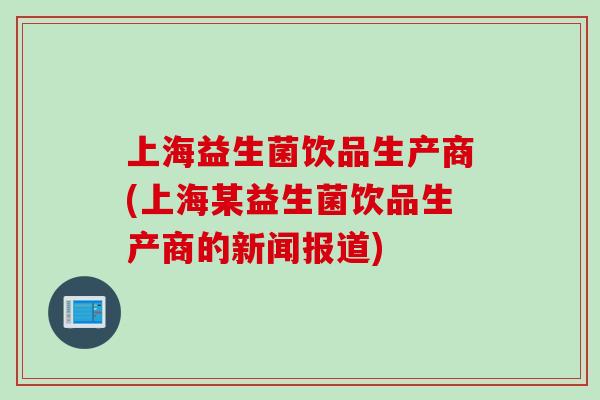 上海益生菌饮品生产商(上海某益生菌饮品生产商的新闻报道)