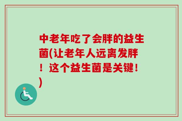 中老年吃了会胖的益生菌(让老年人远离发胖!这个益生菌是关键!) 中老年吃了会胖的益生菌(让老年人远离发胖!这个益生菌是关键!)