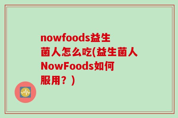 nowfoods益生菌人怎么吃(益生菌人NowFoods如何服用？)