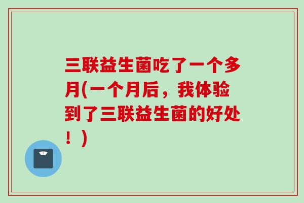 三联益生菌吃了一个多月(一个月后,我体验到了三联益生菌的好处!) 三联益生菌吃了一个多月(一个月后,我体验到了三联益生菌的好处!)