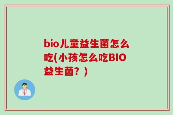 bio儿童益生菌怎么吃(小孩怎么吃BIO益生菌?) bio儿童益生菌怎么吃(小孩怎么吃BIO益生菌?)