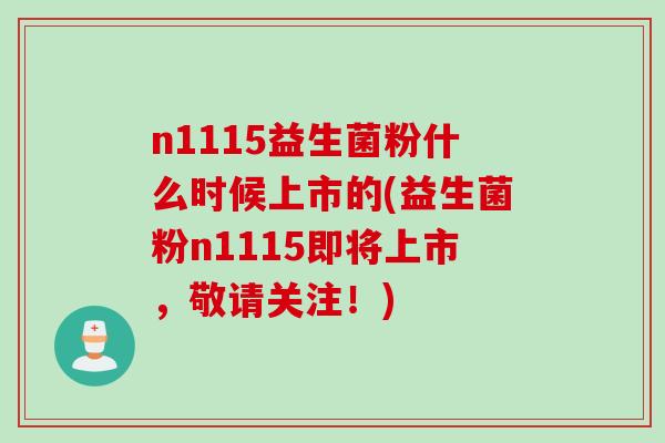 n1115益生菌粉什么时候上市的(益生菌粉n1115即将上市，敬请关注！)