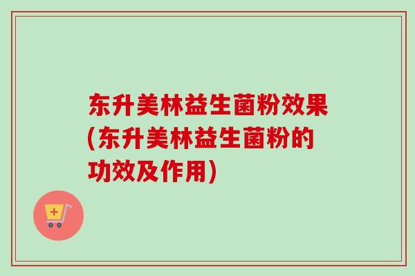 东升美林益生菌粉效果(东升美林益生菌粉的功效及作用)