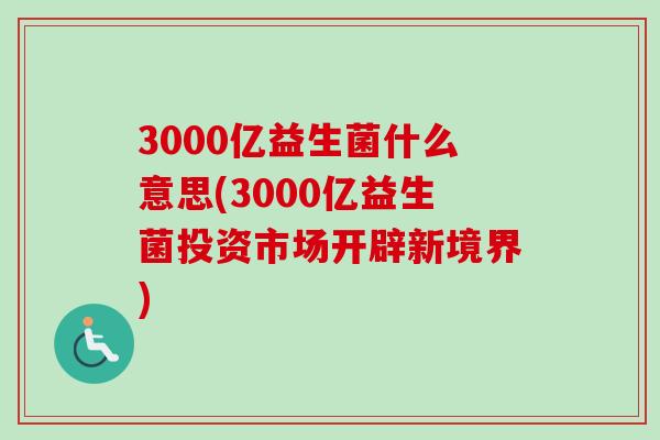 3000亿益生菌什么意思(3000亿益生菌投资市场开辟新境界)