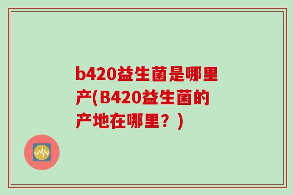 b420益生菌是哪里产(B420益生菌的产地在哪里？)