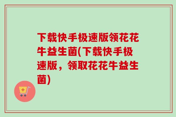 下载快手极速版领花花牛益生菌(下载快手极速版,领取花花牛益生菌) 下载快手极速版领花花牛益生菌(下载快手极速版,领取花花牛益生菌)