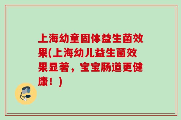 上海幼童固体益生菌效果(上海幼儿益生菌效果显著,宝宝肠道更健康!) 上海幼童固体益生菌效果(上海幼儿益生菌效果显著,宝宝肠道更健康!)
