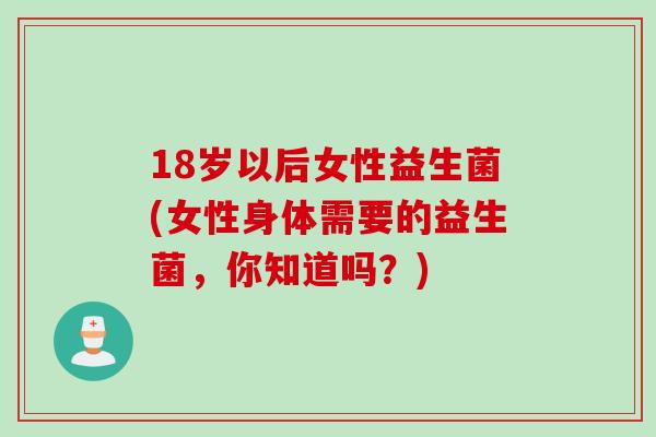 18岁以后女性益生菌(女性身体需要的益生菌,你知道吗?) 18岁以后女性益生菌(女性身体需要的益生菌,你知道吗?)