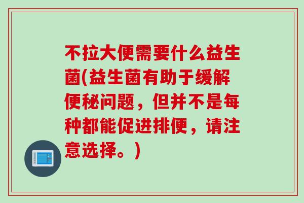 不拉大便需要什么益生菌(益生菌有助于缓解问题,但并不是每种都能促进排便,请注意选择。) 不拉大便需要什么益生菌(益生菌有助于缓解问题,但并不是每种都能促进排便,请注意选择。)