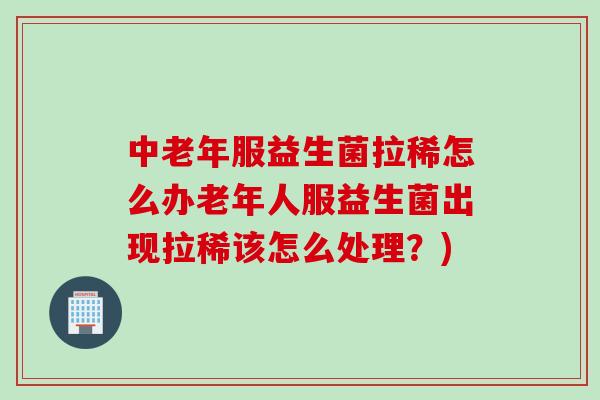 中老年服益生菌拉稀怎么办老年人服益生菌出现拉稀该怎么处理？)