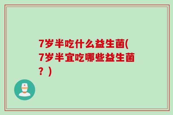 7岁半吃什么益生菌(7岁半宜吃哪些益生菌?) 7岁半吃什么益生菌(7岁半宜吃哪些益生菌?)