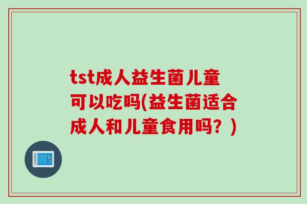 tst成人益生菌儿童可以吃吗(益生菌适合成人和儿童食用吗？)