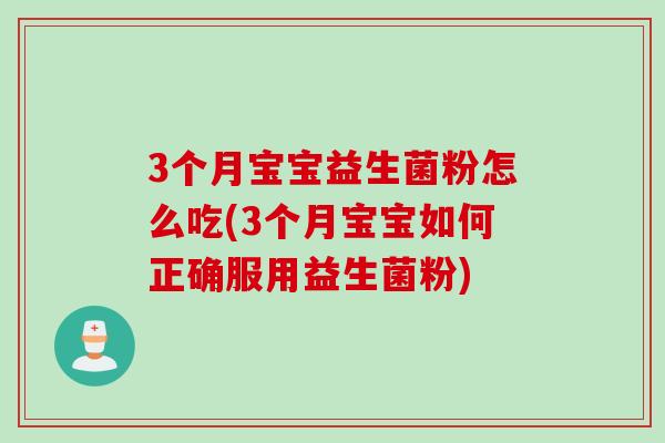 3个月宝宝益生菌粉怎么吃(3个月宝宝如何正确服用益生菌粉)