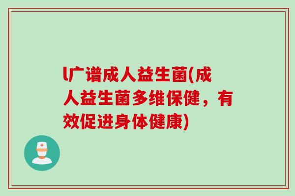 l广谱成人益生菌(成人益生菌多维保健，有效促进身体健康)