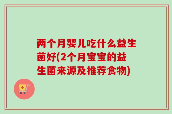 两个月婴儿吃什么益生菌好(2个月宝宝的益生菌来源及推荐食物)