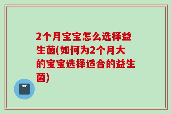 2个月宝宝怎么选择益生菌(如何为2个月大的宝宝选择适合的益生菌) 2个月宝宝怎么选择益生菌(如何为2个月大的宝宝选择适合的益生菌)