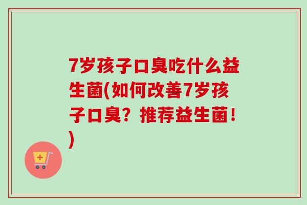 7岁孩子吃什么益生菌(如何改善7岁孩子?推荐益生菌!) 7岁孩子吃什么益生菌(如何改善7岁孩子?推荐益生菌!)