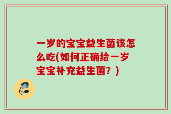 一岁的宝宝益生菌该怎么吃(如何正确给一岁宝宝补充益生菌？)