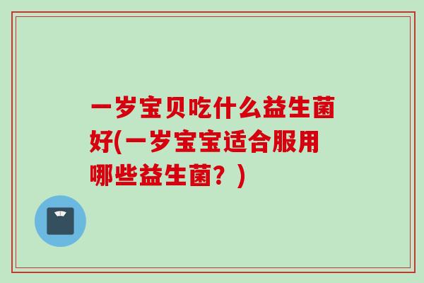 一岁宝贝吃什么益生菌好(一岁宝宝适合服用哪些益生菌?) 一岁宝贝吃什么益生菌好(一岁宝宝适合服用哪些益生菌?)