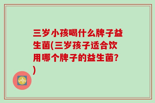 三岁小孩喝什么牌子益生菌(三岁孩子适合饮用哪个牌子的益生菌？)