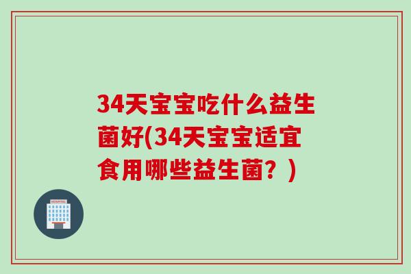 34天宝宝吃什么益生菌好(34天宝宝适宜食用哪些益生菌?) 34天宝宝吃什么益生菌好(34天宝宝适宜食用哪些益生菌?)