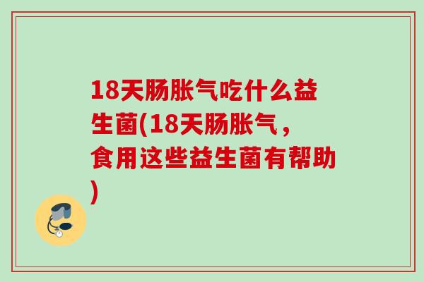 18天肠吃什么益生菌(18天肠，食用这些益生菌有帮助)