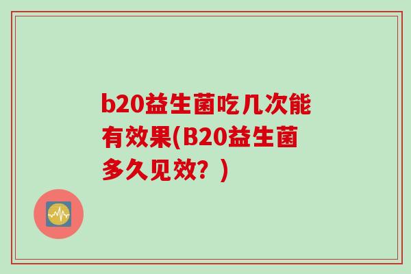 b20益生菌吃几次能有效果(B20益生菌多久见效?) b20益生菌吃几次能有效果(B20益生菌多久见效?)