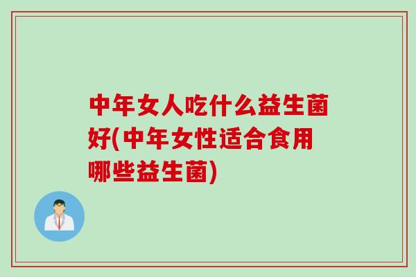 中年女人吃什么益生菌好(中年女性适合食用哪些益生菌)