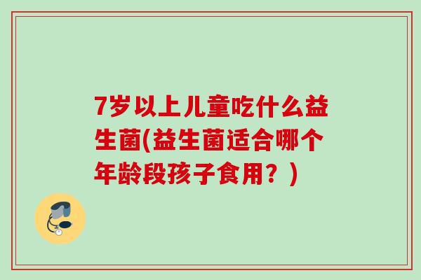 7岁以上儿童吃什么益生菌(益生菌适合哪个年龄段孩子食用?) 7岁以上儿童吃什么益生菌(益生菌适合哪个年龄段孩子食用?)