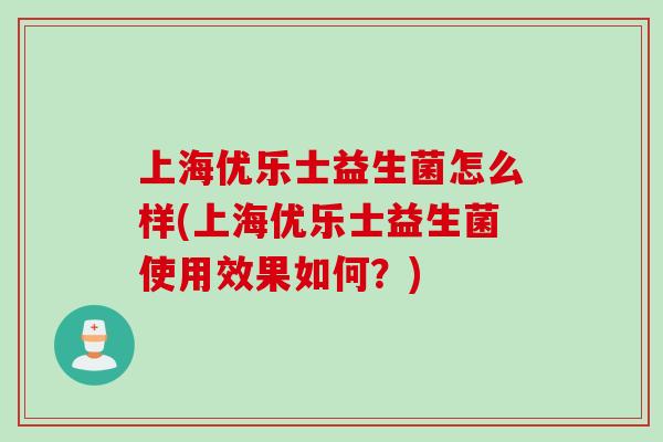 上海优乐士益生菌怎么样(上海优乐士益生菌使用效果如何?) 上海优乐士益生菌怎么样(上海优乐士益生菌使用效果如何?)