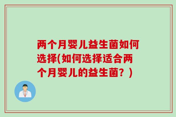 两个月婴儿益生菌如何选择(如何选择适合两个月婴儿的益生菌？)